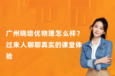 广州晓培优物理怎么样？过来人聊聊真实的课堂体验