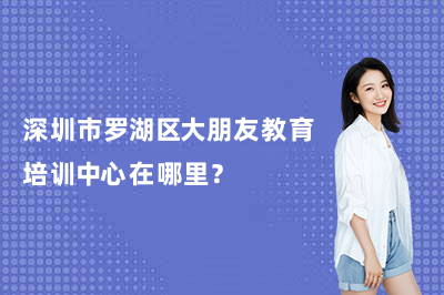 深圳市罗湖区大朋友教育培训中心在哪里?