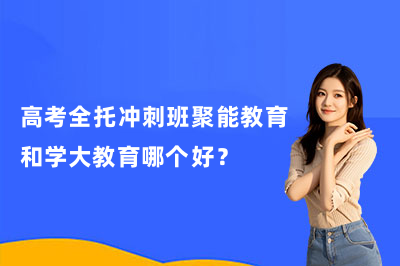 高考全托冲刺班聚能教育和学大教育哪个好?