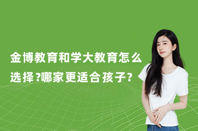 金博教育和学大教育怎么选择？哪家更适合孩子？