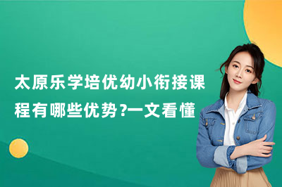 太原乐学培优幼小衔接课程有哪些优势？一文看懂