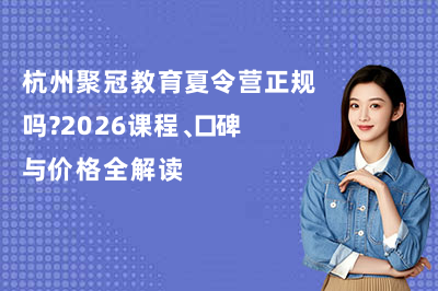 杭州聚冠教育夏令营正规吗?2026课程、口碑与价格全解读!