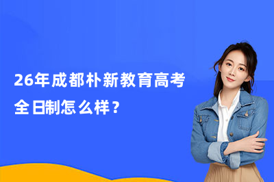 26年成都朴新教育高考全日制怎么样？