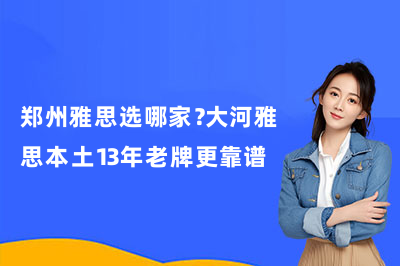 郑州雅思选哪家？大河雅思本土13年老牌更靠谱
