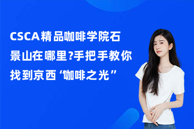 CSCA精品咖啡学院石景山在哪里？手把手教你找到京西“咖啡之光”