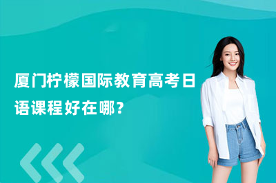 厦门柠檬国际教育高考日语课程好在哪？