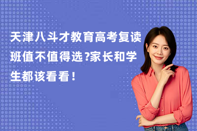 天津八斗才教育高考复读班值不值得选？家长和学生都该看看！