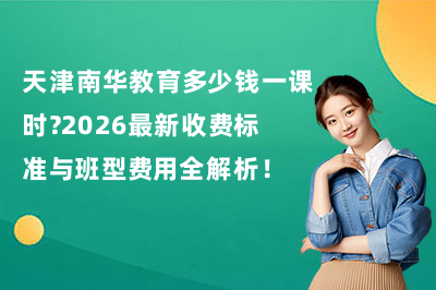 天津南华教育多少钱一课时？2026最新收费标准与班型费用全解析！