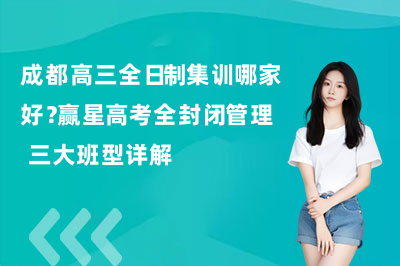 成都高三全日制集训哪家好？赢星高考全封闭管理+三大班型详解