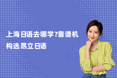 上海日语去哪学？靠谱机构选昂立日语