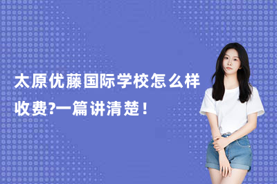 太原优藤国际学校怎么样收费？一篇讲清楚！