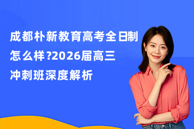 成都朴新教育高考全日制怎么样？2026届高三冲刺班深度解析