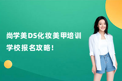 尚学美DS化妆美甲培训学校报名攻略！