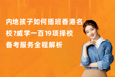 内地孩子如何插班香港名校？威学一百19项择校备考服务全程解析！