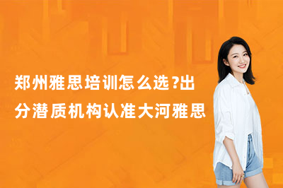 郑州雅思培训怎么选？出分潜质机构认准大河雅思