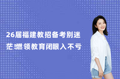 26届福建教招备考别迷茫！燃领教育闭眼入不亏