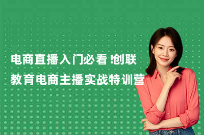 电商直播入门必看！创联教育电商主播实战特训营