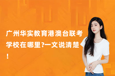 广州华实教育港澳台联考学校在哪里？一文说清楚！