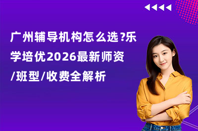 广州辅导机构怎么选？乐学培优2026最新师资/班型/收费全解析！
