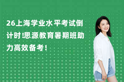 26上海学业水平考试倒计时！思源教育暑期班助力高效备考！年级全覆盖