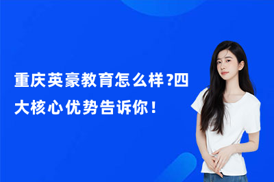 重庆英豪教育怎么样？四大核心优势告诉你！