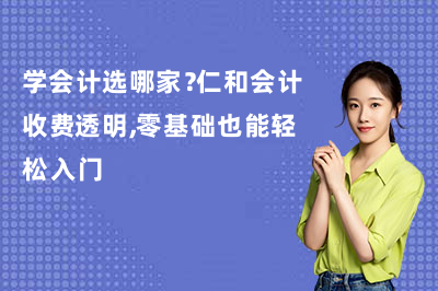 学会计选哪家？仁和会计收费透明，零基础也能轻松入门