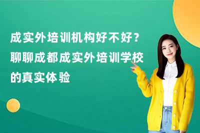 成实外培训机构好不好？聊聊成都成实外培训学校的真实体验