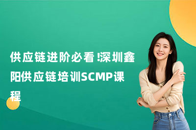 供应链进阶必看！深圳鑫阳供应链培训SCMP课程