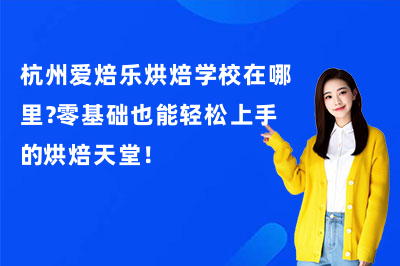 杭州爱焙乐烘焙学校在哪里?零基础也能轻松上手的烘焙天堂!