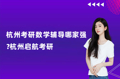 杭州考研数学辅导哪家强?杭州启航考研
