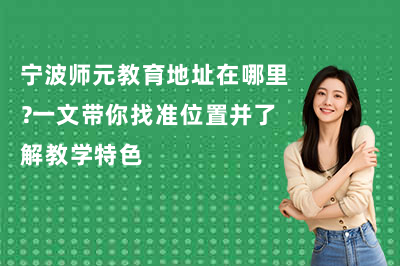宁波师元教育地址在哪里？一文带你找准位置并了解教学特色