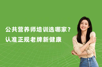 公共营养师培训选哪家?认准正规老牌新健康