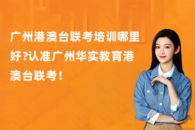 广州港澳台联考培训哪里好？认准广州华实教育港澳台联考！