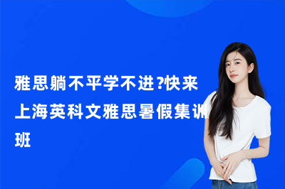 雅思躺不平学不进？快来上海英科文雅思暑假集训班