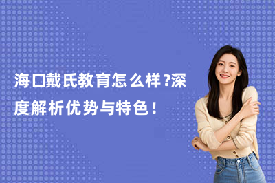海口戴氏教育怎么样？深度解析优势与特色！