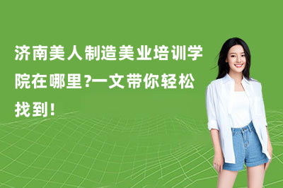 济南美人制造美业培训学院在哪里?一文带你轻松找到!
