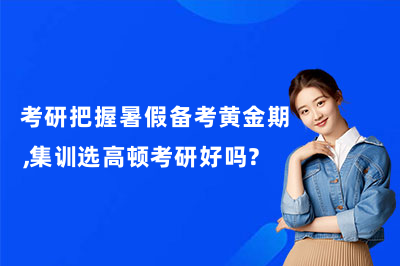 考研把握暑假备考黄金期，集训选高顿考研好吗？