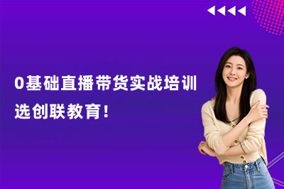 0基础直播带货实战培训选创联教育!
