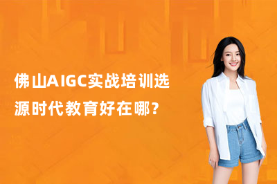佛山AIGC实战培训选源时代教育好在哪？