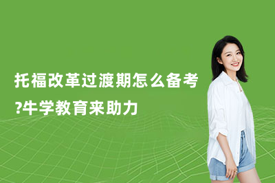 托福改革过渡期怎么备考？牛学教育来助力