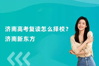 济南高考复读怎么择校？济南新东方