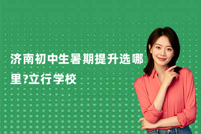 济南初中生暑期提升选哪里?立行学校