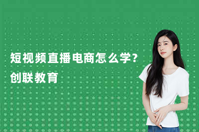 短视频直播电商怎么学?创联教育