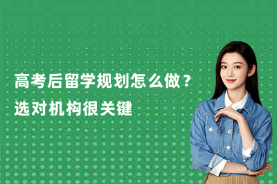 高考后留学规划怎么做？选对机构很关键