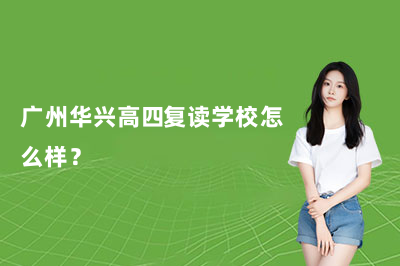 广州华兴高四复读学校怎么样？靠谱吗？