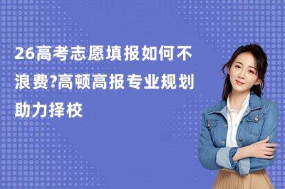 26高考志愿填报如何不浪费？高顿高报专业规划助力择校