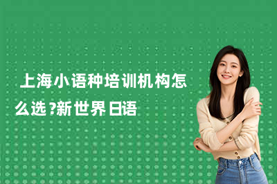 上海小语种培训机构怎么选?新世界日语