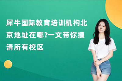 犀牛国际教育培训机构北京地址在哪?一文带你摸清所有校区