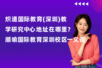 炽道国际教育(深圳)教学研究中心地址在哪里?顺喻国际教育深圳校区一文说清