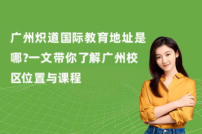 广州炽道国际教育地址是哪？一文带你了解广州校区位置与课程